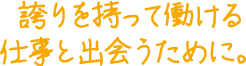 誇りを持って働ける仕事と出会うために。