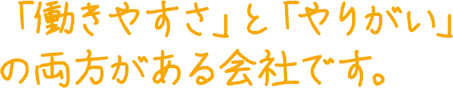 「働きやすさ」と「やりがい」の両方がある会社です。