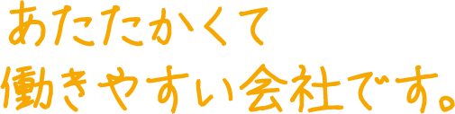 あたたかくて働きやすい会社です。