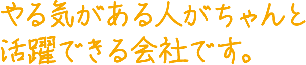 やる気がある人がちゃんと活躍できる会社です。